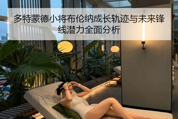 多特蒙德小将布伦纳成长轨迹与未来锋线潜力全面分析