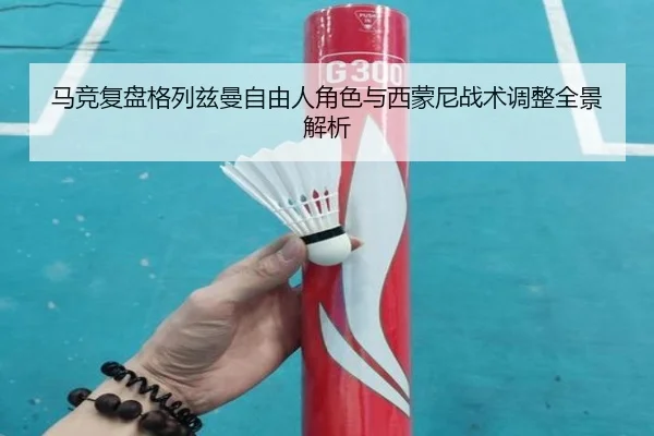 马竞复盘格列兹曼自由人角色与西蒙尼战术调整全景解析