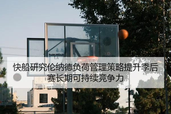 快船研究伦纳德负荷管理策略提升季后赛长期可持续竞争力