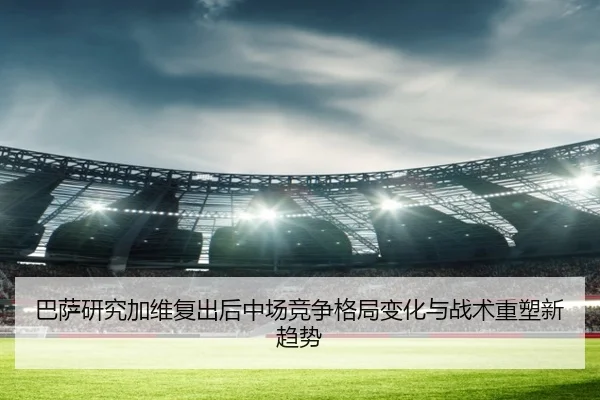 巴萨研究加维复出后中场竞争格局变化与战术重塑新趋势