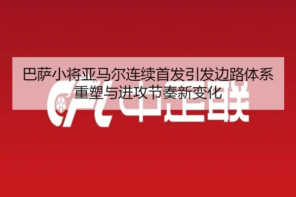 巴萨小将亚马尔连续首发引发边路体系重塑与进攻节奏新变化