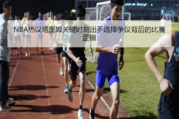 NBA热议塔图姆关键时刻出手选择争议背后的比赛逻辑