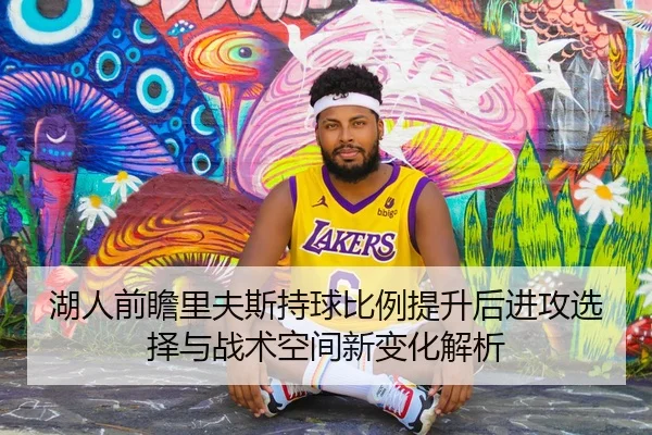 湖人前瞻里夫斯持球比例提升后进攻选择与战术空间新变化解析