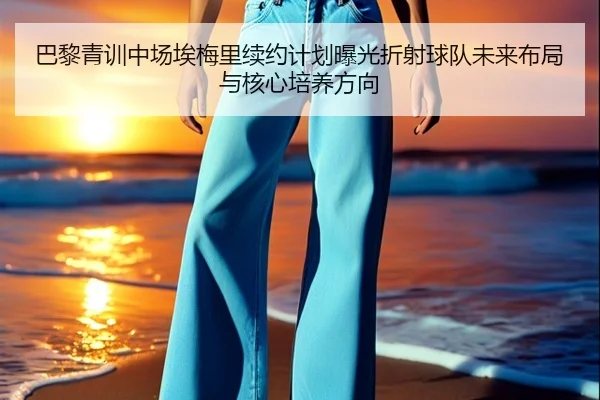巴黎青训中场埃梅里续约计划曝光折射球队未来布局与核心培养方向