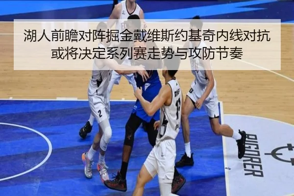 湖人前瞻对阵掘金戴维斯约基奇内线对抗或将决定系列赛走势与攻防节奏