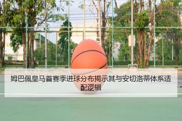 姆巴佩皇马首赛季进球分布揭示其与安切洛蒂体系适配逻辑