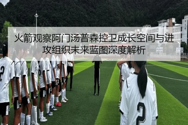 火箭观察阿门汤普森控卫成长空间与进攻组织未来蓝图深度解析