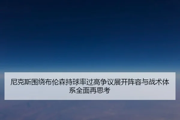 尼克斯围绕布伦森持球率过高争议展开阵容与战术体系全面再思考