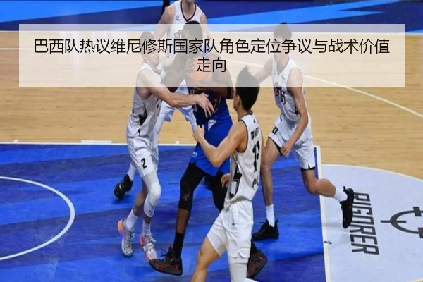 巴西队热议维尼修斯国家队角色定位争议与战术价值走向