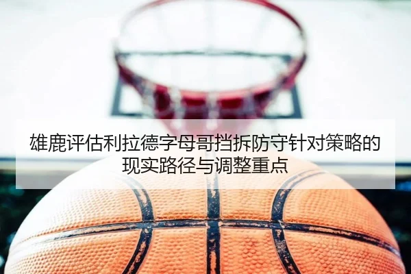 雄鹿评估利拉德字母哥挡拆防守针对策略的现实路径与调整重点