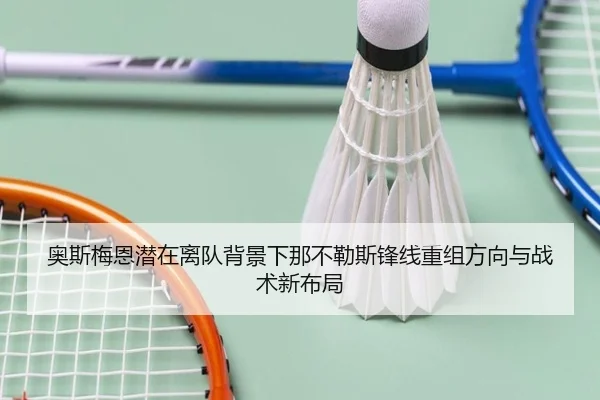 奥斯梅恩潜在离队背景下那不勒斯锋线重组方向与战术新布局