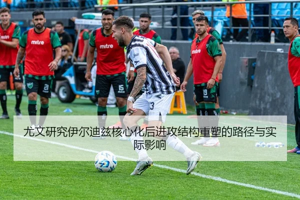 尤文研究伊尔迪兹核心化后进攻结构重塑的路径与实际影响