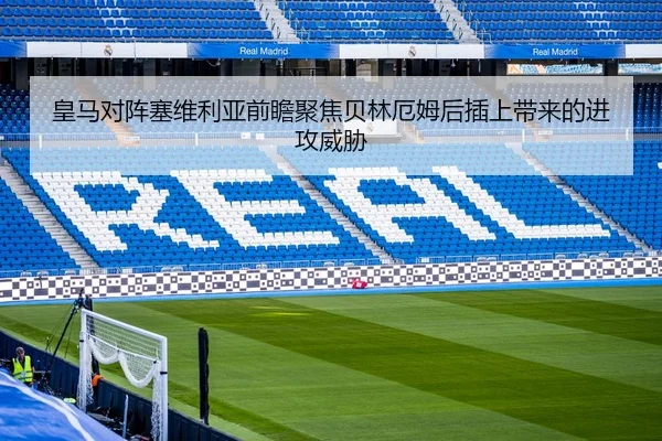 皇马对阵塞维利亚前瞻聚焦贝林厄姆后插上带来的进攻威胁