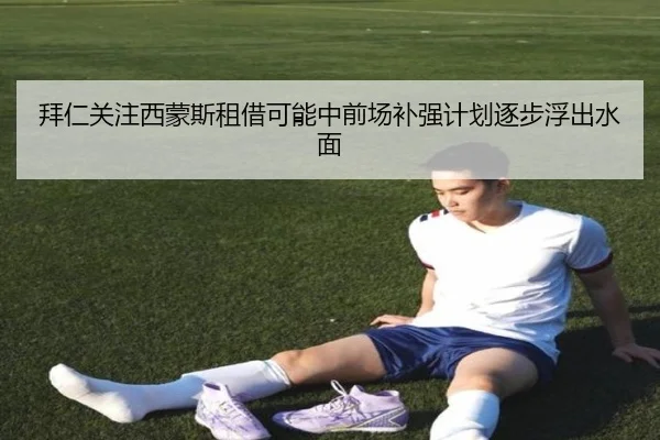 拜仁关注西蒙斯租借可能中前场补强计划逐步浮出水面