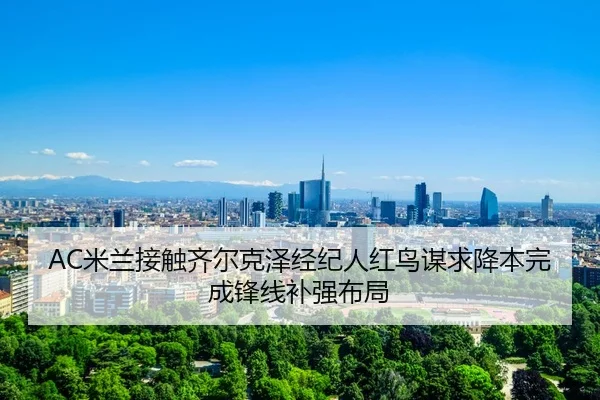 AC米兰接触齐尔克泽经纪人红鸟谋求降本完成锋线补强布局