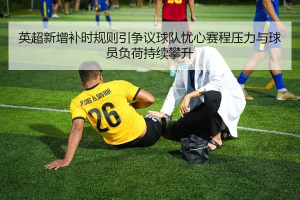 英超新增补时规则引争议球队忧心赛程压力与球员负荷持续攀升