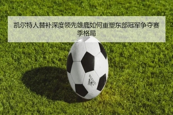 凯尔特人替补深度领先雄鹿如何重塑东部冠军争夺赛季格局