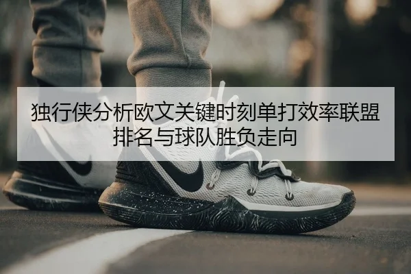 独行侠分析欧文关键时刻单打效率联盟排名与球队胜负走向