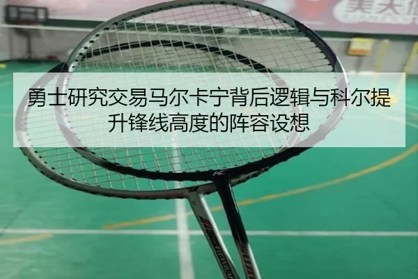 勇士研究交易马尔卡宁背后逻辑与科尔提升锋线高度的阵容设想