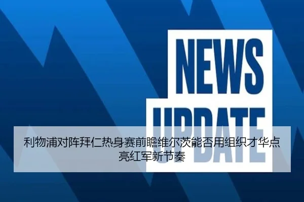 利物浦对阵拜仁热身赛前瞻维尔茨能否用组织才华点亮红军新节奏