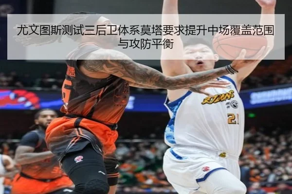 尤文图斯测试三后卫体系莫塔要求提升中场覆盖范围与攻防平衡